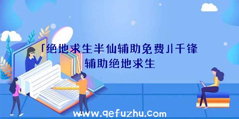 「绝地求生半仙辅助免费」|千锋辅助绝地求生